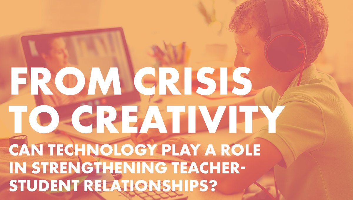From Crisis to Creativity: Can technology play a role in strengthening teacher-student relationships?
